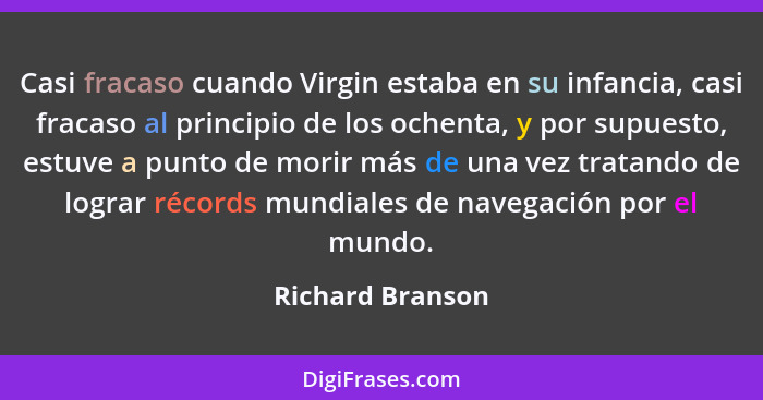 Casi fracaso cuando Virgin estaba en su infancia, casi fracaso al principio de los ochenta, y por supuesto, estuve a punto de morir... - Richard Branson