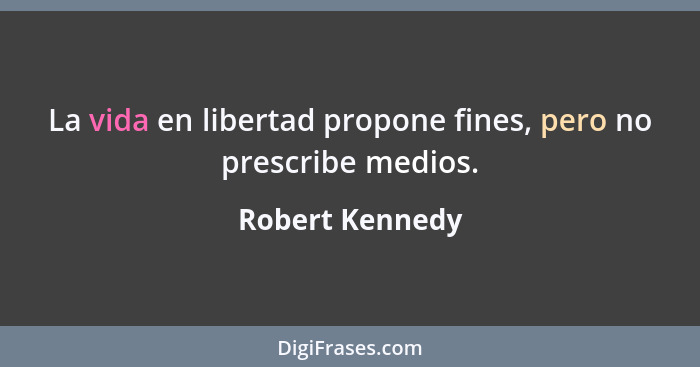 La vida en libertad propone fines, pero no prescribe medios.... - Robert Kennedy
