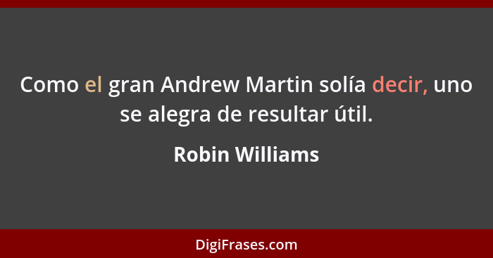 Como el gran Andrew Martin solía decir, uno se alegra de resultar útil.... - Robin Williams