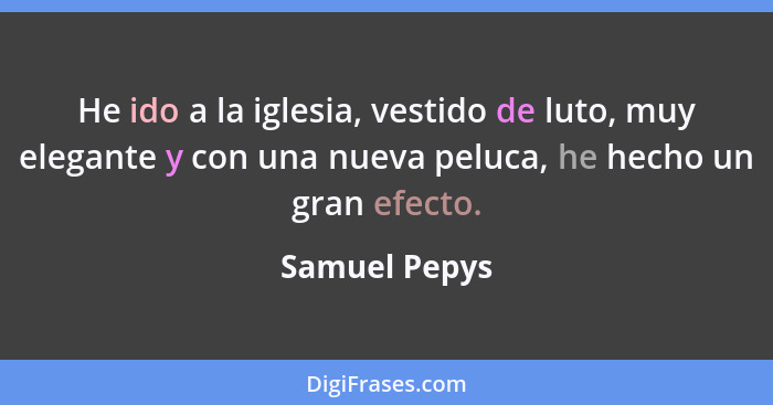 He ido a la iglesia, vestido de luto, muy elegante y con una nueva peluca, he hecho un gran efecto.... - Samuel Pepys