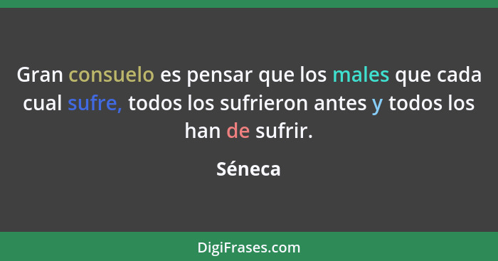 Gran consuelo es pensar que los males que cada cual sufre, todos los sufrieron antes y todos los han de sufrir.... - Séneca