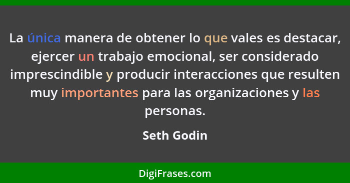 La única manera de obtener lo que vales es destacar, ejercer un trabajo emocional, ser considerado imprescindible y producir interaccione... - Seth Godin