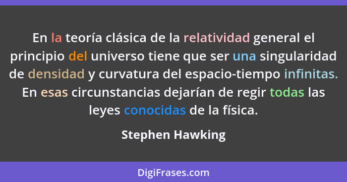 En la teoría clásica de la relatividad general el principio del universo tiene que ser una singularidad de densidad y curvatura del... - Stephen Hawking