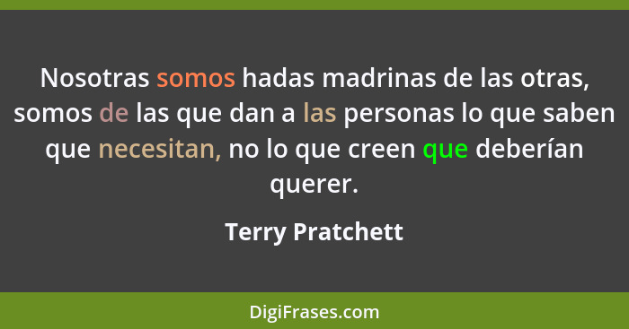 Nosotras somos hadas madrinas de las otras, somos de las que dan a las personas lo que saben que necesitan, no lo que creen que debe... - Terry Pratchett