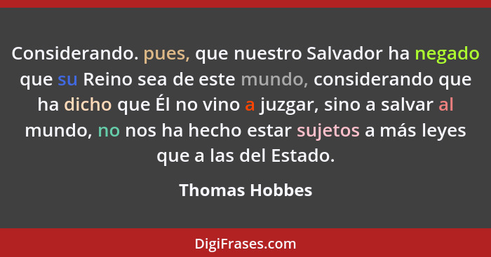 Considerando. pues, que nuestro Salvador ha negado que su Reino sea de este mundo, considerando que ha dicho que Él no vino a juzgar,... - Thomas Hobbes