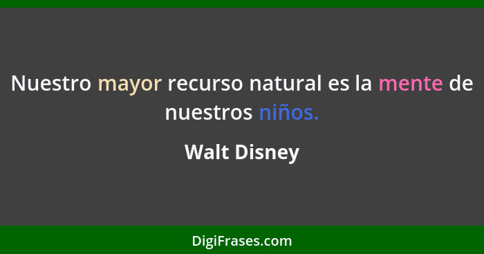 Nuestro mayor recurso natural es la mente de nuestros niños.... - Walt Disney