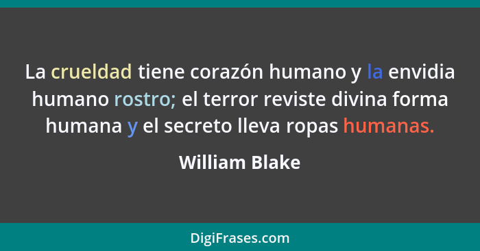 La crueldad tiene corazón humano y la envidia humano rostro; el terror reviste divina forma humana y el secreto lleva ropas humanas.... - William Blake