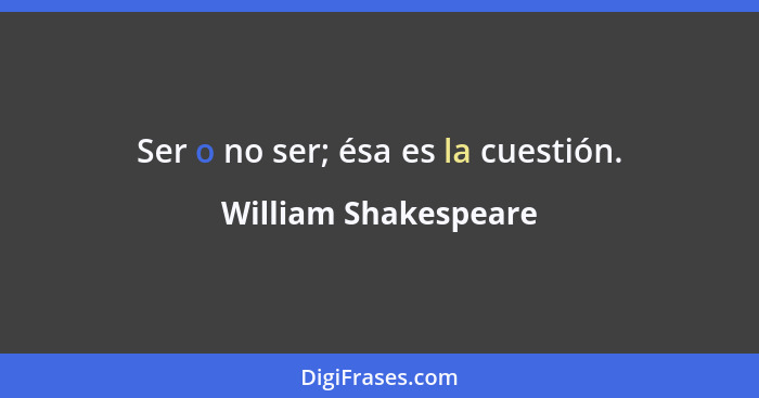 Ser o no ser; ésa es la cuestión.... - William Shakespeare