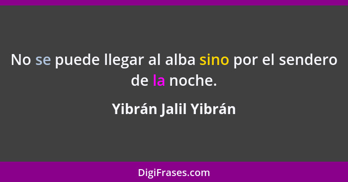 No se puede llegar al alba sino por el sendero de la noche.... - Yibrán Jalil Yibrán