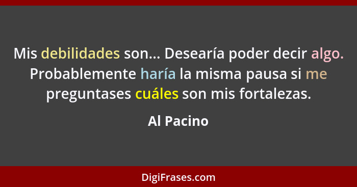 Mis debilidades son... Desearía poder decir algo. Probablemente haría la misma pausa si me preguntases cuáles son mis fortalezas.... - Al Pacino