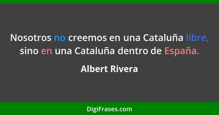 Nosotros no creemos en una Cataluña libre, sino en una Cataluña dentro de España.... - Albert Rivera