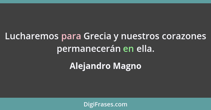 Lucharemos para Grecia y nuestros corazones permanecerán en ella.... - Alejandro Magno