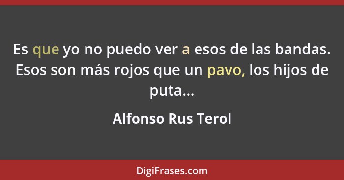 Es que yo no puedo ver a esos de las bandas. Esos son más rojos que un pavo, los hijos de puta...... - Alfonso Rus Terol