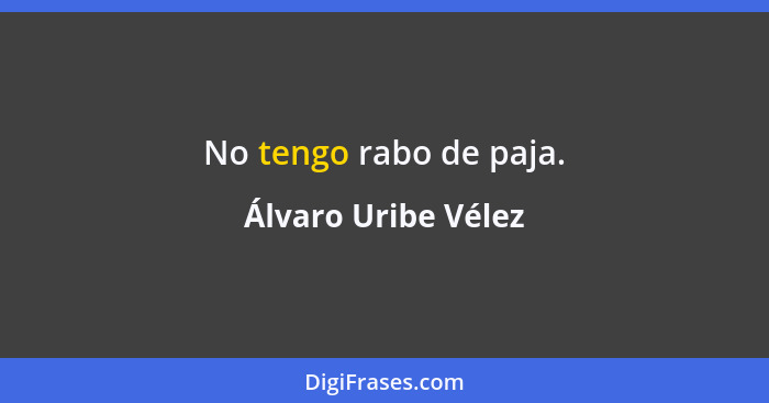 No tengo rabo de paja.... - Álvaro Uribe Vélez