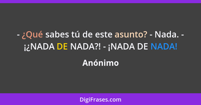 - ¿Qué sabes tú de este asunto? - Nada. - ¡¿NADA DE NADA?! - ¡NADA DE NADA!... - Anónimo