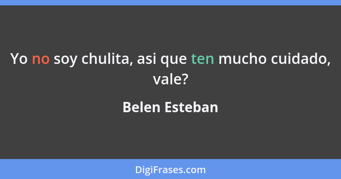 Yo no soy chulita, asi que ten mucho cuidado, vale?... - Belen Esteban