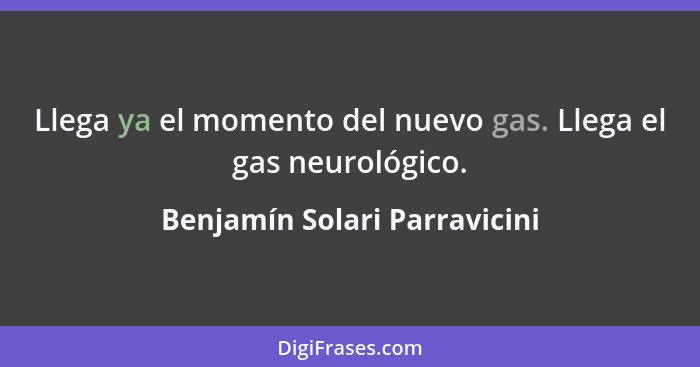 Llega ya el momento del nuevo gas. Llega el gas neurológico.... - Benjamín Solari Parravicini