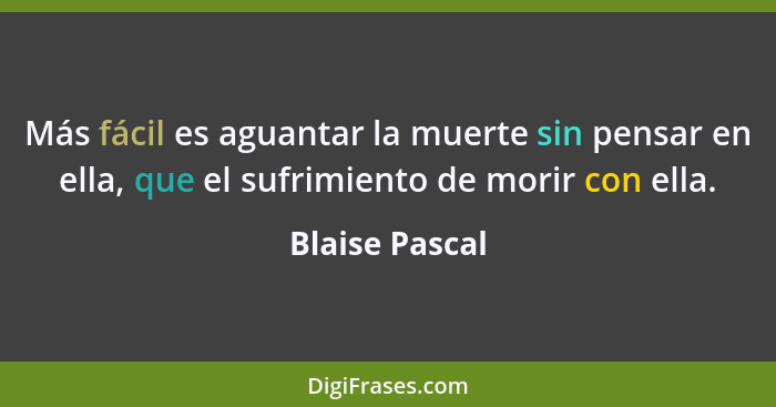 Más fácil es aguantar la muerte sin pensar en ella, que el sufrimiento de morir con ella.... - Blaise Pascal
