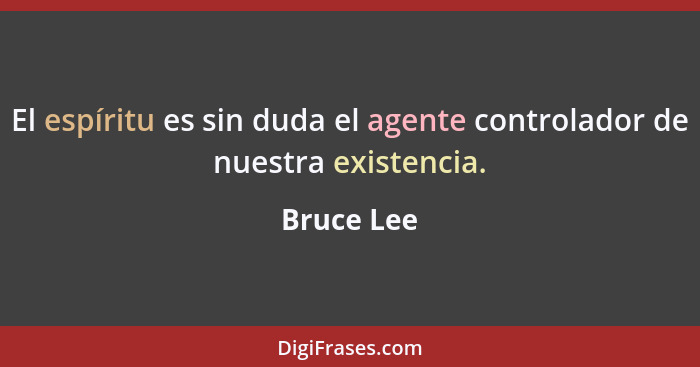 El espíritu es sin duda el agente controlador de nuestra existencia.... - Bruce Lee