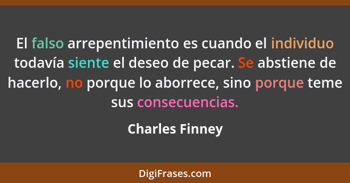 El falso arrepentimiento es cuando el individuo todavía siente el deseo de pecar. Se abstiene de hacerlo, no porque lo aborrece, sino... - Charles Finney