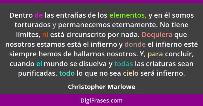 Dentro de las entrañas de los elementos, y en él somos torturados y permanecemos eternamente. No tiene límites, ni está circunsc... - Christopher Marlowe