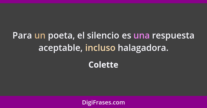 Para un poeta, el silencio es una respuesta aceptable, incluso halagadora.... - Colette