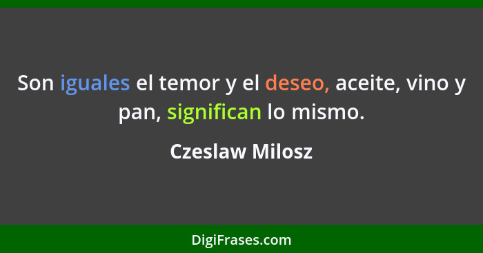 Son iguales el temor y el deseo, aceite, vino y pan, significan lo mismo.... - Czeslaw Milosz