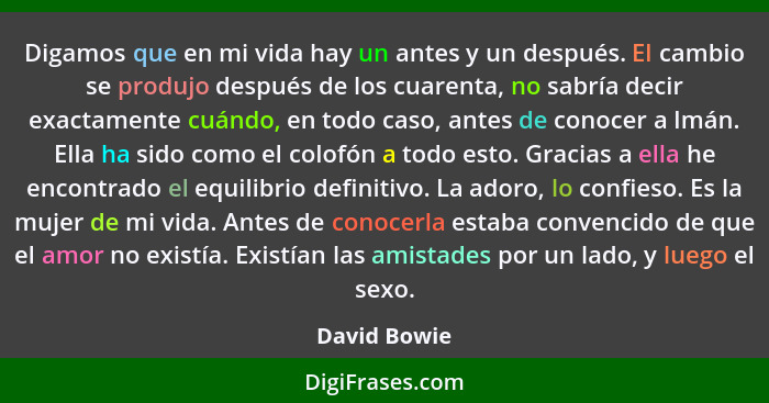 Digamos que en mi vida hay un antes y un después. El cambio se produjo después de los cuarenta, no sabría decir exactamente cuándo, en t... - David Bowie