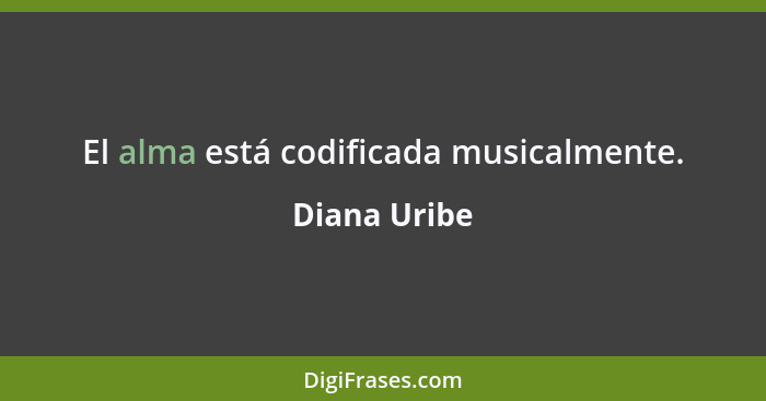 El alma está codificada musicalmente.... - Diana Uribe