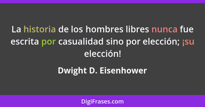 La historia de los hombres libres nunca fue escrita por casualidad sino por elección; ¡su elección!... - Dwight D. Eisenhower