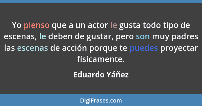 Yo pienso que a un actor le gusta todo tipo de escenas, le deben de gustar, pero son muy padres las escenas de acción porque te puedes... - Eduardo Yáñez