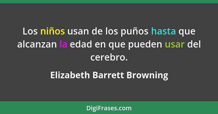 Los niños usan de los puños hasta que alcanzan la edad en que pueden usar del cerebro.... - Elizabeth Barrett Browning