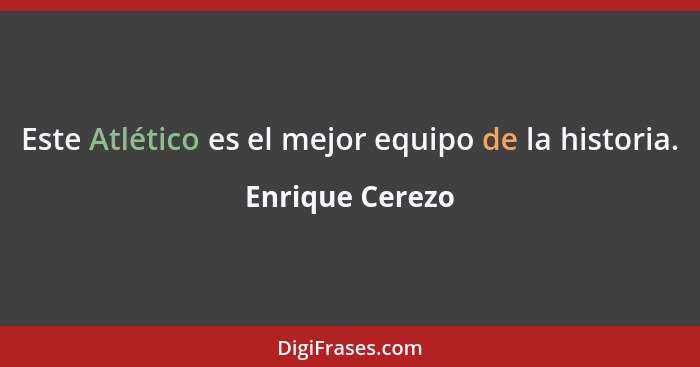 Este Atlético es el mejor equipo de la historia.... - Enrique Cerezo