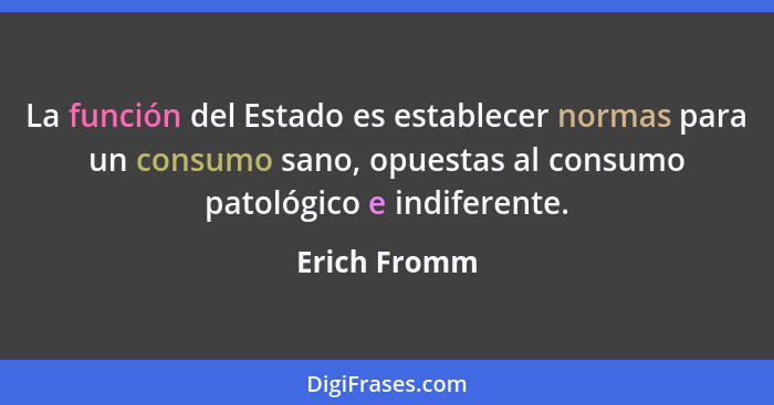 La función del Estado es establecer normas para un consumo sano, opuestas al consumo patológico e indiferente.... - Erich Fromm