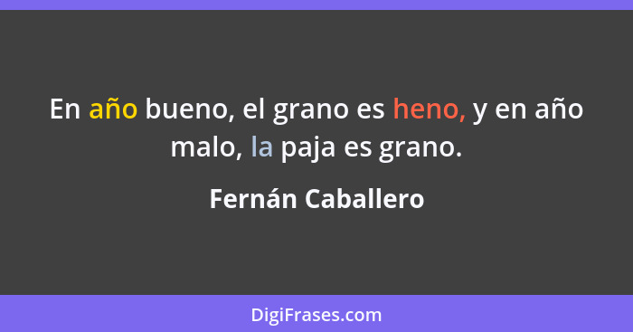 En año bueno, el grano es heno, y en año malo, la paja es grano.... - Fernán Caballero