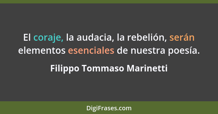 El coraje, la audacia, la rebelión, serán elementos esenciales de nuestra poesía.... - Filippo Tommaso Marinetti