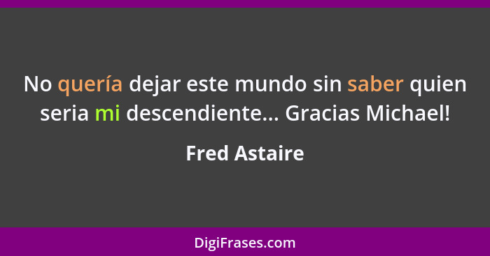 No quería dejar este mundo sin saber quien seria mi descendiente... Gracias Michael!... - Fred Astaire