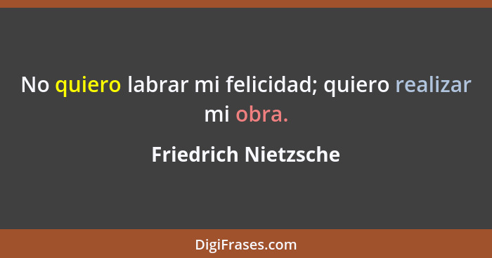 No quiero labrar mi felicidad; quiero realizar mi obra.... - Friedrich Nietzsche