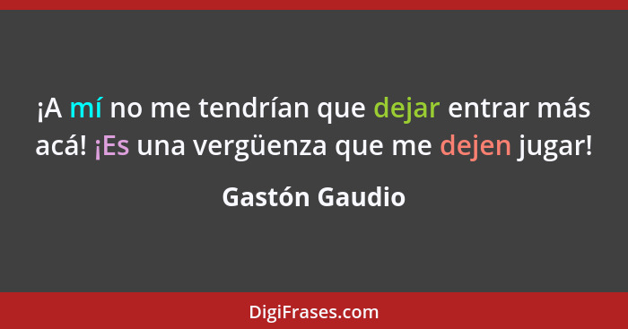 ¡A mí no me tendrían que dejar entrar más acá! ¡Es una vergüenza que me dejen jugar!... - Gastón Gaudio