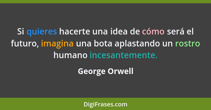 Si quieres hacerte una idea de cómo será el futuro, imagina una bota aplastando un rostro humano incesantemente.... - George Orwell