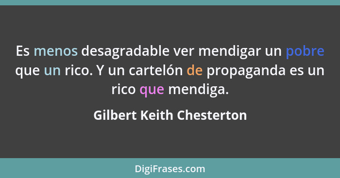 Es menos desagradable ver mendigar un pobre que un rico. Y un cartelón de propaganda es un rico que mendiga.... - Gilbert Keith Chesterton
