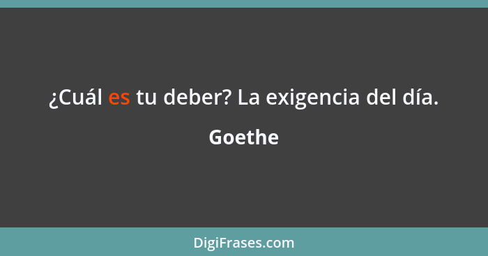 ¿Cuál es tu deber? La exigencia del día.... - Goethe