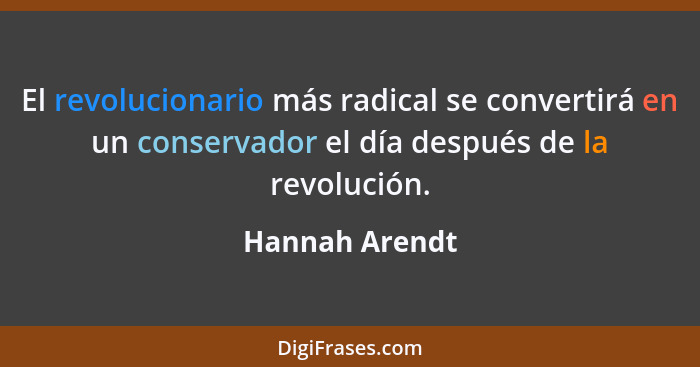 El revolucionario más radical se convertirá en un conservador el día después de la revolución.... - Hannah Arendt