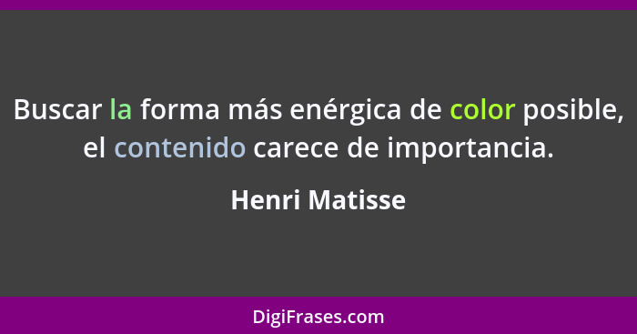 Buscar la forma más enérgica de color posible, el contenido carece de importancia.... - Henri Matisse