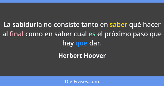 La sabiduría no consiste tanto en saber qué hacer al final como en saber cual es el próximo paso que hay que dar.... - Herbert Hoover