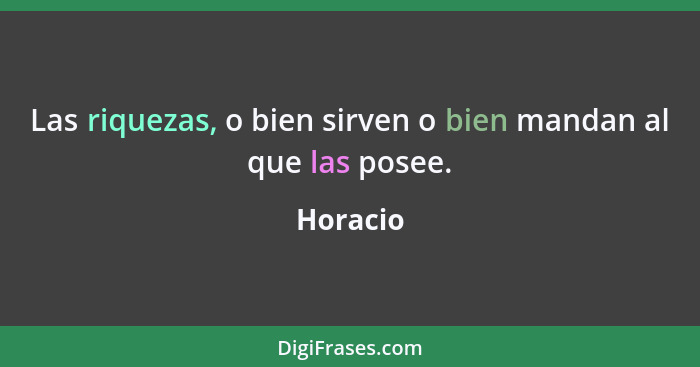 Las riquezas, o bien sirven o bien mandan al que las posee.... - Horacio