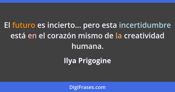 El futuro es incierto... pero esta incertidumbre está en el corazón mismo de la creatividad humana.... - Ilya Prigogine