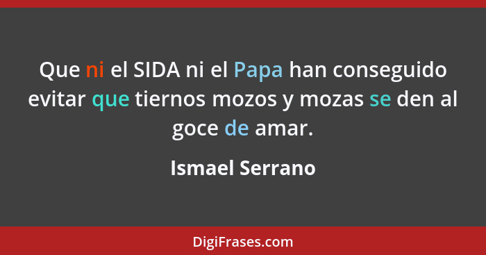 Que ni el SIDA ni el Papa han conseguido evitar que tiernos mozos y mozas se den al goce de amar.... - Ismael Serrano