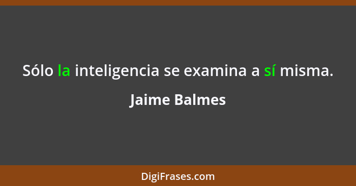 Sólo la inteligencia se examina a sí misma.... - Jaime Balmes