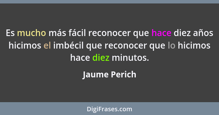 Es mucho más fácil reconocer que hace diez años hicimos el imbécil que reconocer que lo hicimos hace diez minutos.... - Jaume Perich